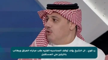 رد قوي.. آل الشيخ يؤكد توقف المحاسبة الفنية عقب مباراة العراق ويطالب بالتركيز على المستقبل